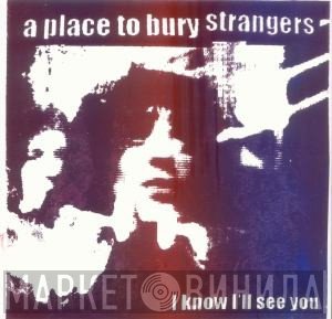 A Place To Bury Strangers  - I Know I’ll See You