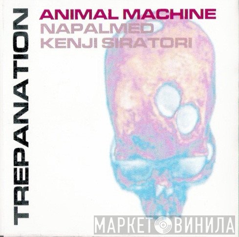 Animal Machine  / Napalmed / Kenji Siratori  - Trepanation
