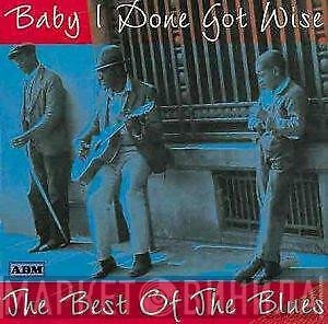  - Baby I Done Got Wise: The Best Of The Blues