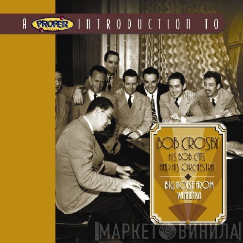 Bob Crosby, Bob Crosby And The Bob Cats, Bob Crosby And His Orchestra - Big Noise From Winnetka - A Proper Introduction To Bob Crosby