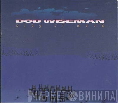 Bob Wiseman - City Of Wood