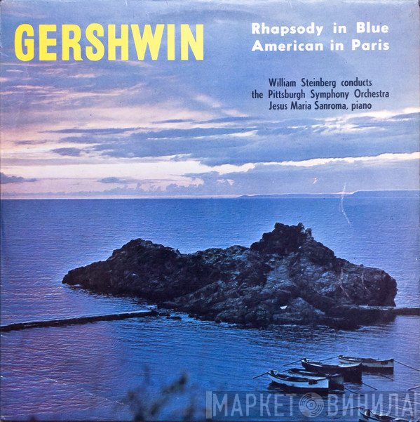 George Gershwin – William Steinberg, The Pittsburgh Symphony Orchestra, Jesus Maria Sanroma  - Rhapsody In Blue / American In Paris