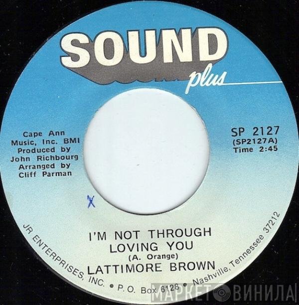 Lattimore Brown - I'm Not Through Lovin' You / I've Got Everything (My Baby Needs)
