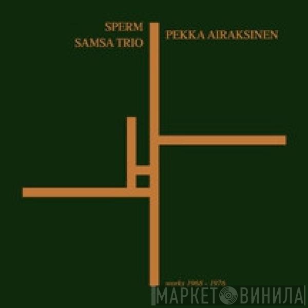 Pekka Airaksinen, The Sperm, Samsa Trio - Works 1968 - 1976