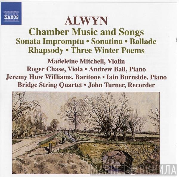 Roger Chase, Andrew Ball, John Turner , William Alwyn, Madeleine Mitchell, Iain Burnside, Jeremy Huw Williams, Bridge String Quartet - Chamber Music And Songs