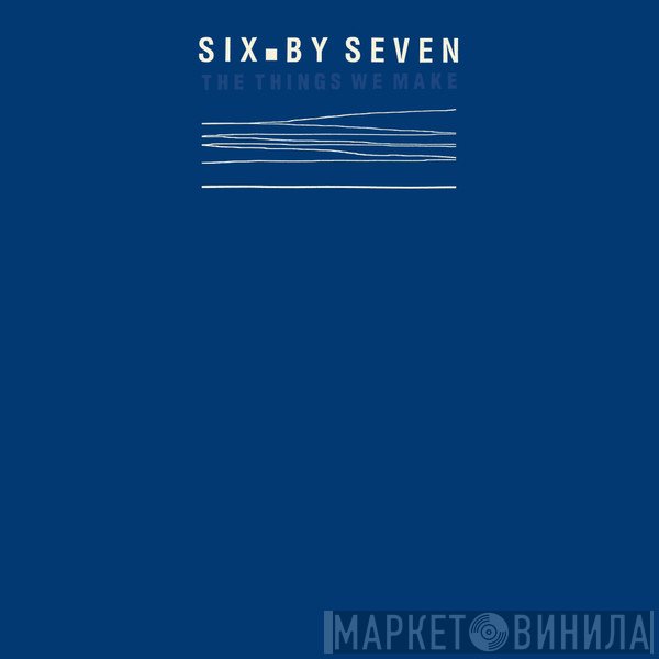 Six By Seven - The Things We Make