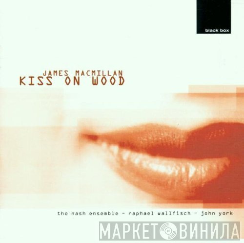 The Nash Ensemble, James MacMillan , Raphael Wallfisch, John York  - Kiss On Wood